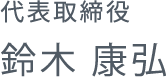 代表取締役 鈴木 康弘